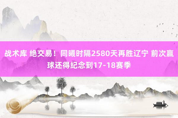 战术库 绝交易！同曦时隔2580天再胜辽宁 前次赢球还得纪念到17-18赛季