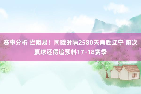 赛事分析 拦阻易！同曦时隔2580天再胜辽宁 前次赢球还得追预料17-18赛季