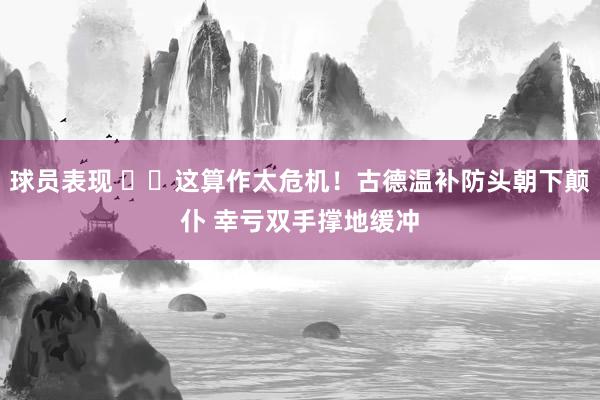 球员表现 ⚠️这算作太危机！古德温补防头朝下颠仆 幸亏双手撑地缓冲