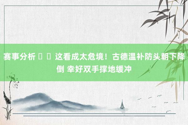 赛事分析 ⚠️这看成太危境！古德温补防头朝下降倒 幸好双手撑地缓冲