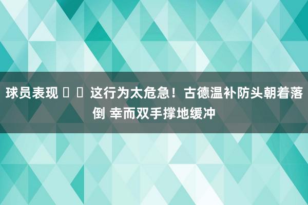 球员表现 ⚠️这行为太危急！古德温补防头朝着落倒 幸而双手撑地缓冲