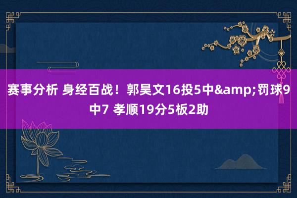 赛事分析 身经百战！郭昊文16投5中&罚球9中7 孝顺19分5板2助