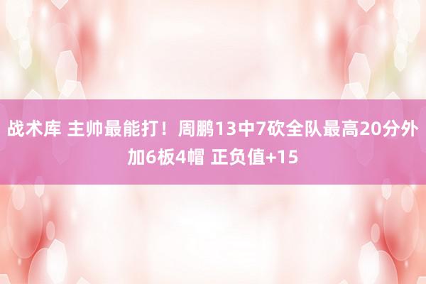 战术库 主帅最能打！周鹏13中7砍全队最高20分外加6板4帽 正负值+15