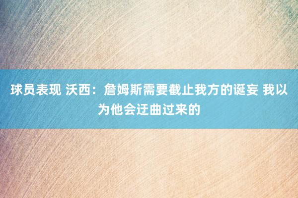 球员表现 沃西：詹姆斯需要截止我方的诞妄 我以为他会迂曲过来的