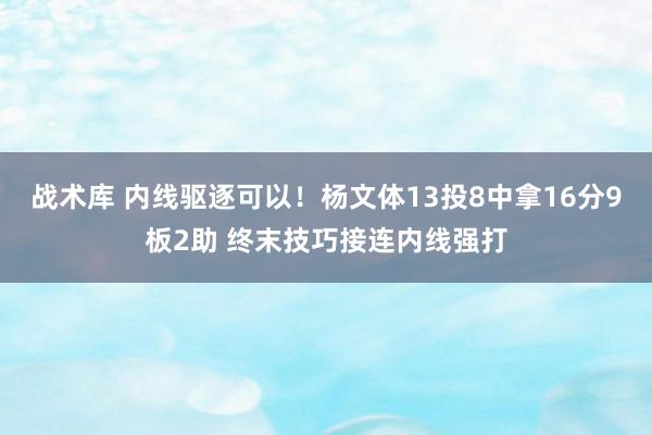 战术库 内线驱逐可以！杨文体13投8中拿16分9板2助 终末技巧接连内线强打