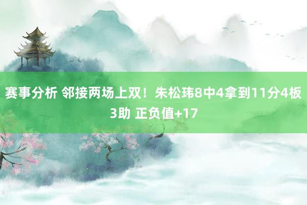 赛事分析 邻接两场上双！朱松玮8中4拿到11分4板3助 正负值+17