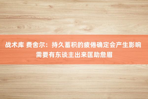 战术库 费舍尔：持久蓄积的疲倦确定会产生影响 需要有东谈主出来匡助詹眉