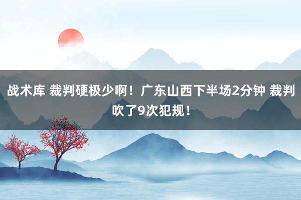 战术库 裁判硬极少啊！广东山西下半场2分钟 裁判吹了9次犯规！