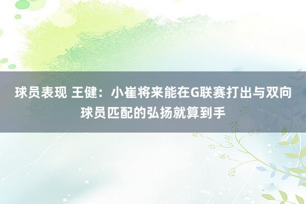 球员表现 王健：小崔将来能在G联赛打出与双向球员匹配的弘扬就算到手