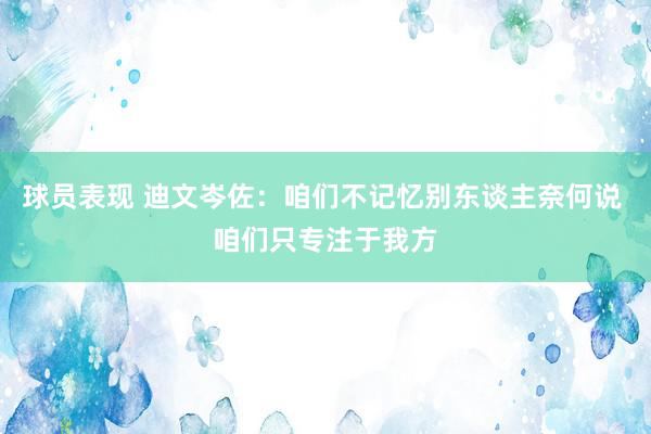 球员表现 迪文岑佐：咱们不记忆别东谈主奈何说 咱们只专注于我方