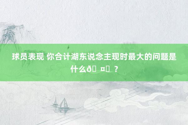 球员表现 你合计湖东说念主现时最大的问题是什么🤔？