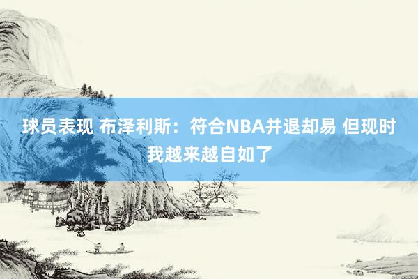 球员表现 布泽利斯：符合NBA并退却易 但现时我越来越自如了