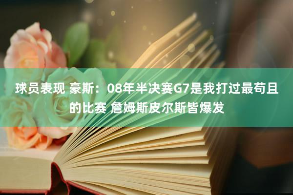 球员表现 豪斯：08年半决赛G7是我打过最苟且的比赛 詹姆斯皮尔斯皆爆发