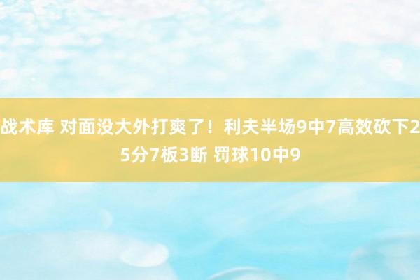 战术库 对面没大外打爽了！利夫半场9中7高效砍下25分7板3断 罚球10中9