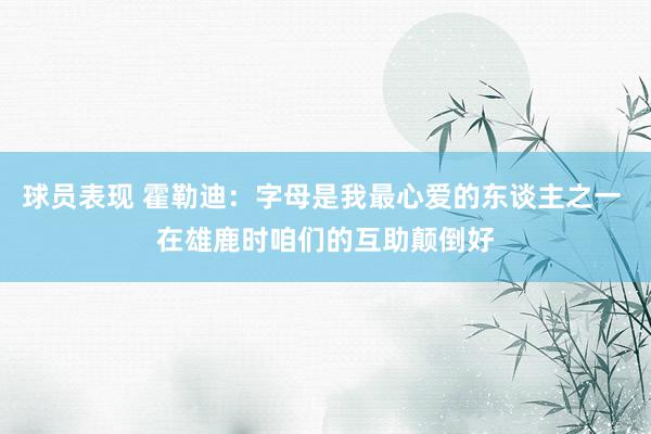 球员表现 霍勒迪：字母是我最心爱的东谈主之一 在雄鹿时咱们的互助颠倒好