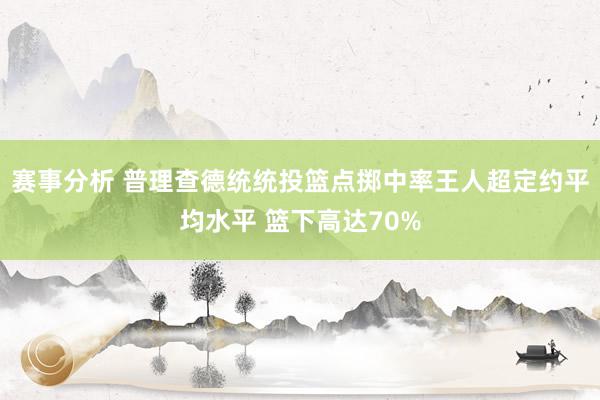 赛事分析 普理查德统统投篮点掷中率王人超定约平均水平 篮下高达70%