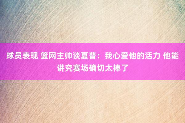 球员表现 篮网主帅谈夏普：我心爱他的活力 他能讲究赛场确切太棒了