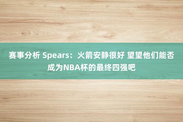 赛事分析 Spears：火箭安静很好 望望他们能否成为NBA杯的最终四强吧