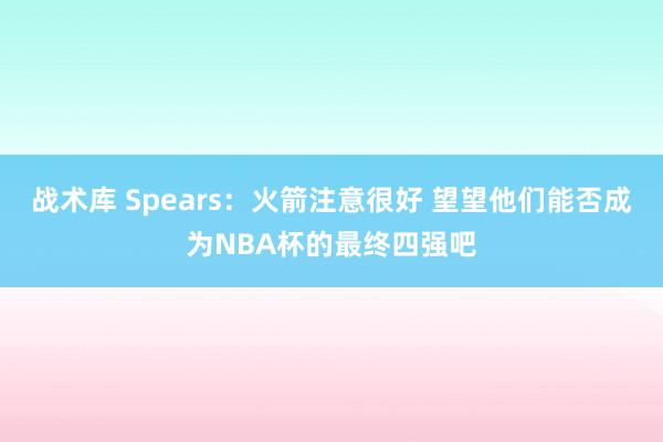 战术库 Spears：火箭注意很好 望望他们能否成为NBA杯的最终四强吧