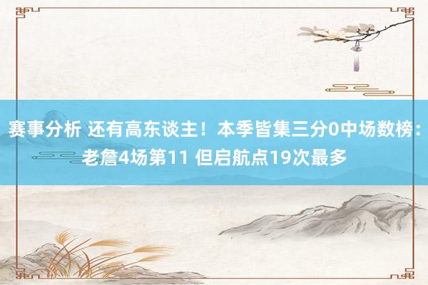 赛事分析 还有高东谈主！本季皆集三分0中场数榜：老詹4场第11 但启航点19次最多