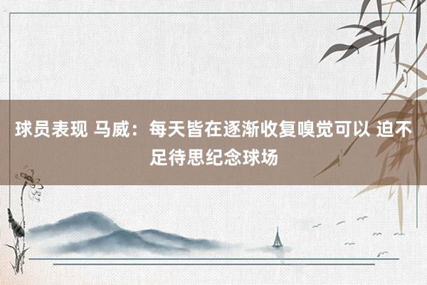 球员表现 马威：每天皆在逐渐收复嗅觉可以 迫不足待思纪念球场