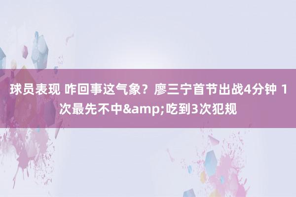 球员表现 咋回事这气象？廖三宁首节出战4分钟 1次最先不中&吃到3次犯规