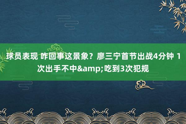 球员表现 咋回事这景象？廖三宁首节出战4分钟 1次出手不中&吃到3次犯规