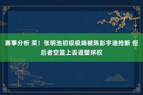 赛事分析 菜！张明池初级极端被陈彭宇迪抢断 但后者空篮上丢返璧球权