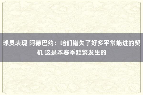 球员表现 阿德巴约：咱们错失了好多平常能进的契机 这是本赛季频繁发生的