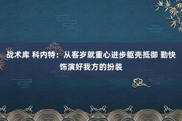 战术库 科内特：从客岁就重心进步躯壳抵御 勤快饰演好我方的扮装