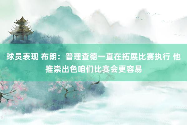 球员表现 布朗：普理查德一直在拓展比赛执行 他推崇出色咱们比赛会更容易