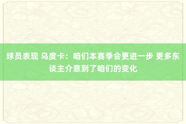 球员表现 乌度卡：咱们本赛季会更进一步 更多东谈主介意到了咱们的变化