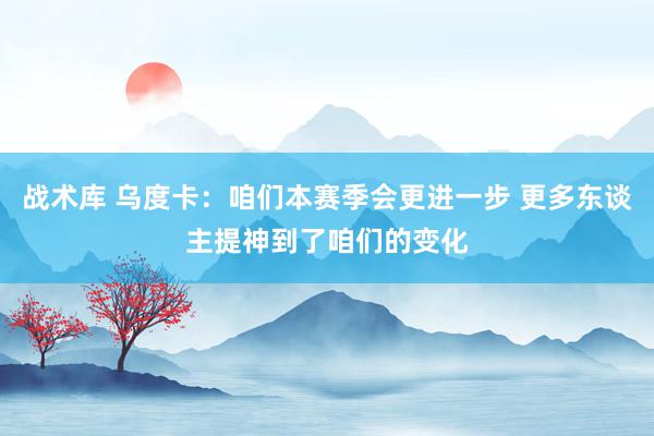 战术库 乌度卡：咱们本赛季会更进一步 更多东谈主提神到了咱们的变化