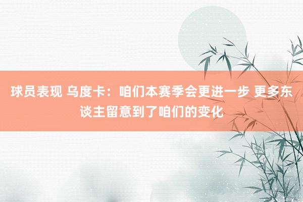 球员表现 乌度卡：咱们本赛季会更进一步 更多东谈主留意到了咱们的变化