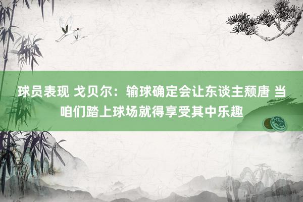 球员表现 戈贝尔：输球确定会让东谈主颓唐 当咱们踏上球场就得享受其中乐趣