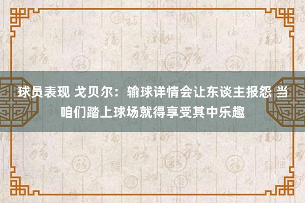 球员表现 戈贝尔：输球详情会让东谈主报怨 当咱们踏上球场就得享受其中乐趣