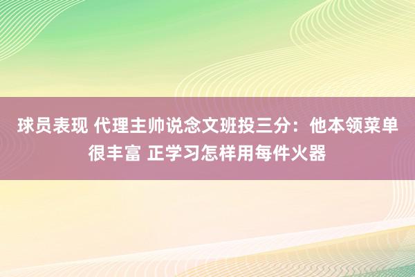 球员表现 代理主帅说念文班投三分：他本领菜单很丰富 正学习怎样用每件火器