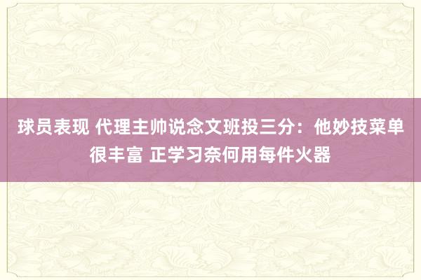 球员表现 代理主帅说念文班投三分：他妙技菜单很丰富 正学习奈何用每件火器