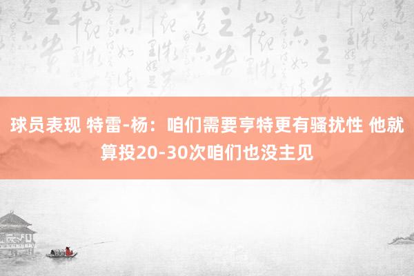 球员表现 特雷-杨：咱们需要亨特更有骚扰性 他就算投20-30次咱们也没主见