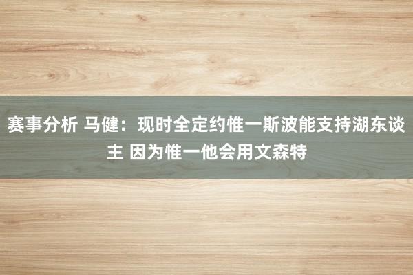 赛事分析 马健：现时全定约惟一斯波能支持湖东谈主 因为惟一他会用文森特