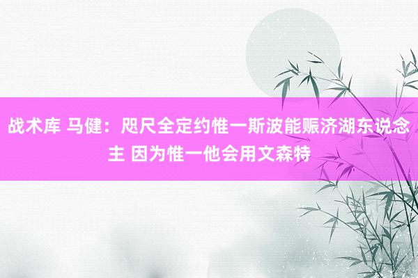 战术库 马健：咫尺全定约惟一斯波能赈济湖东说念主 因为惟一他会用文森特