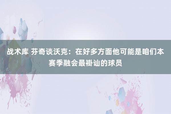 战术库 芬奇谈沃克：在好多方面他可能是咱们本赛季融会最褂讪的球员