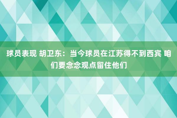 球员表现 胡卫东：当今球员在江苏得不到西宾 咱们要念念观点留住他们