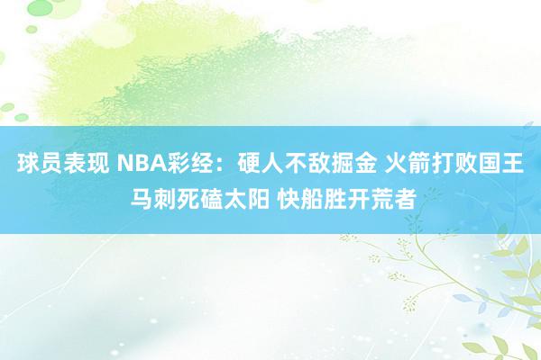 球员表现 NBA彩经：硬人不敌掘金 火箭打败国王 马刺死磕太阳 快船胜开荒者