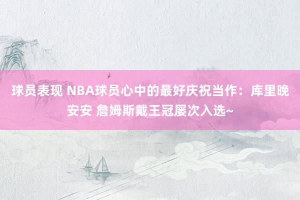 球员表现 NBA球员心中的最好庆祝当作：库里晚安安 詹姆斯戴王冠屡次入选~