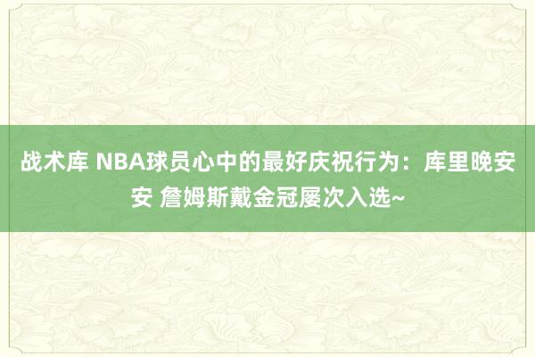 战术库 NBA球员心中的最好庆祝行为：库里晚安安 詹姆斯戴金冠屡次入选~