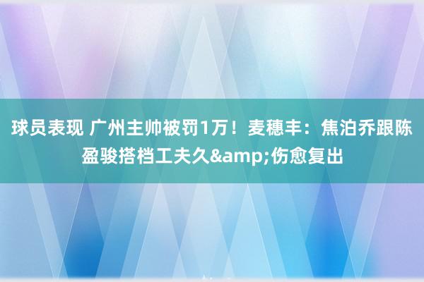 球员表现 广州主帅被罚1万！麦穗丰：焦泊乔跟陈盈骏搭档工夫久&伤愈复出