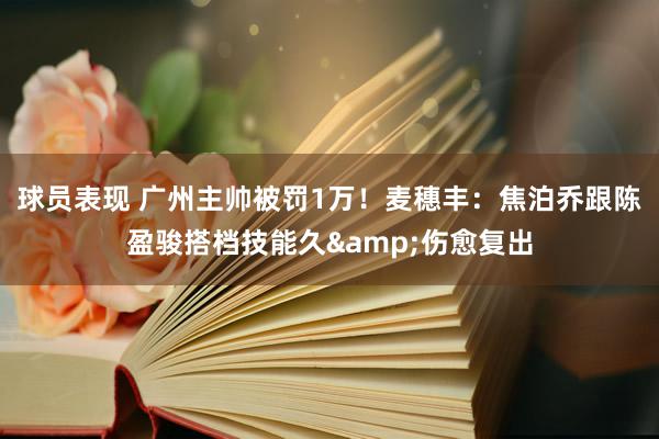 球员表现 广州主帅被罚1万！麦穗丰：焦泊乔跟陈盈骏搭档技能久&伤愈复出