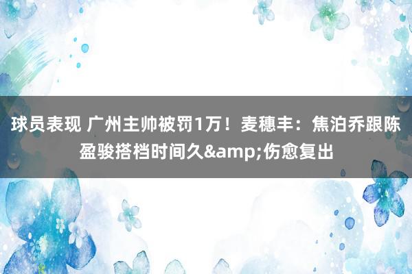 球员表现 广州主帅被罚1万！麦穗丰：焦泊乔跟陈盈骏搭档时间久&伤愈复出