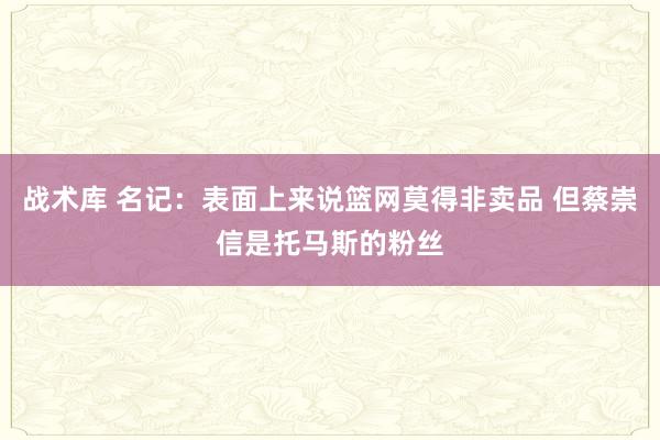 战术库 名记：表面上来说篮网莫得非卖品 但蔡崇信是托马斯的粉丝